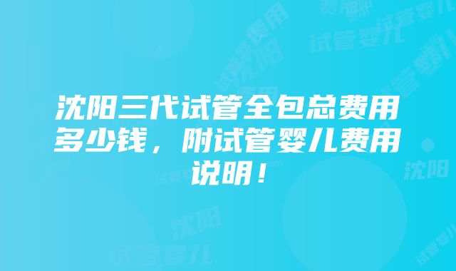 沈阳三代试管全包总费用多少钱,附试管婴儿费用说明!