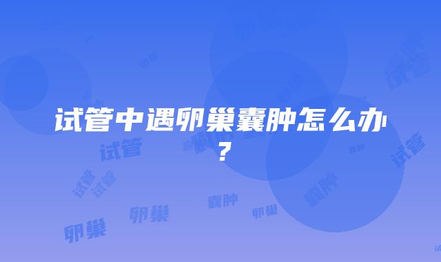 试管中遇卵巢囊肿怎么办?