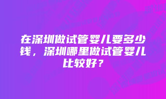 在深圳做试管婴儿要多少钱,深圳哪里做试管婴儿比较好?