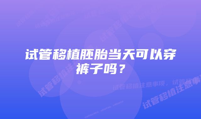 试管移植胚胎当天可以穿裤子吗?