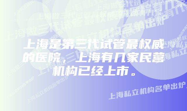 上海是第三代试管最权威的医院,上海有几家民营机构已经上市。