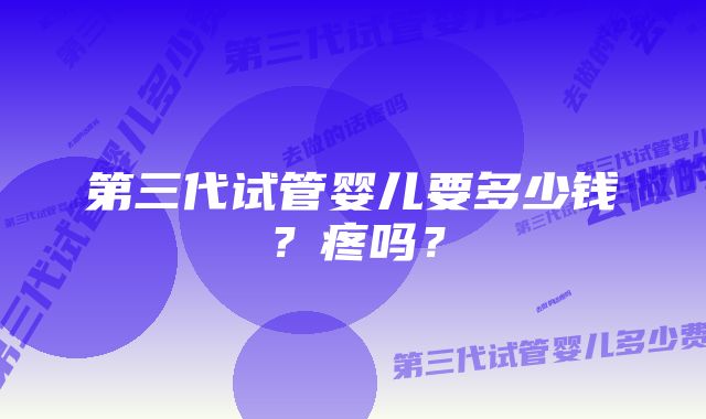 第三代试管婴儿要多少钱?疼吗?