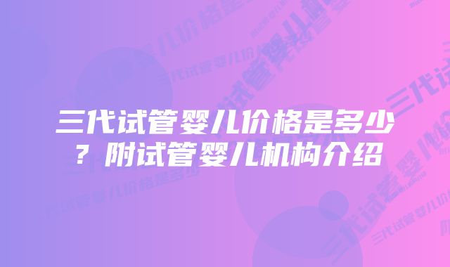 三代试管婴儿价格是多少?附试管婴儿机构介绍