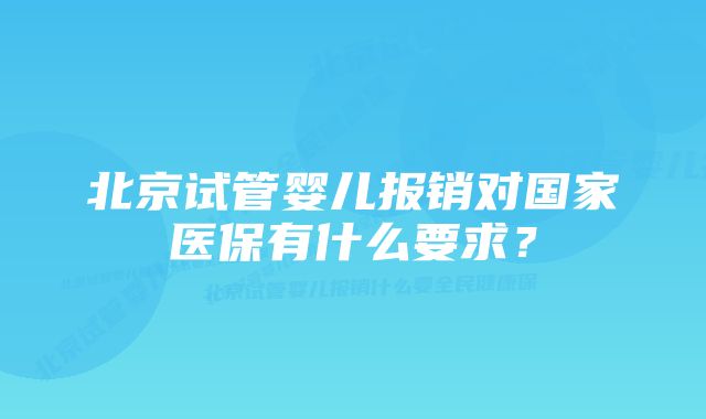 北京试管婴儿报销对国家医保有什么要求?