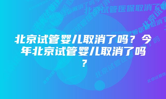 北京试管婴儿取消了吗?今年北京试管婴儿取消了吗?