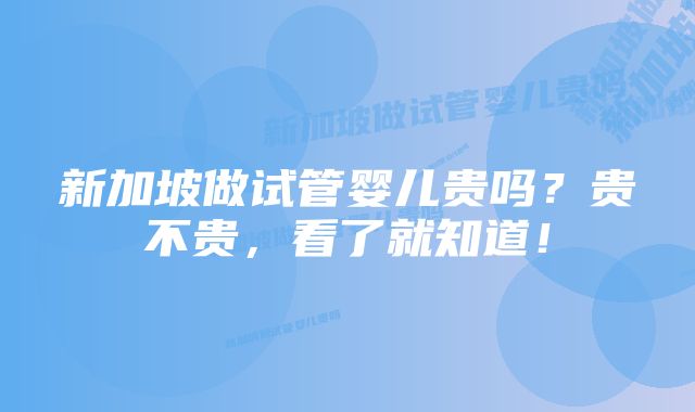 新加坡做试管婴儿贵吗?贵不贵,看了就知道!