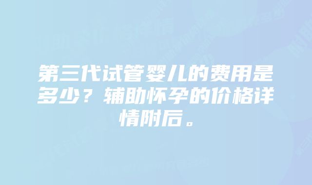 第三代试管婴儿的费用是多少?辅助怀孕的价格详情附后。