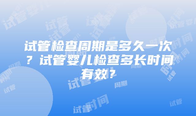 试管检查周期是多久一次?试管婴儿检查多长时间有效?