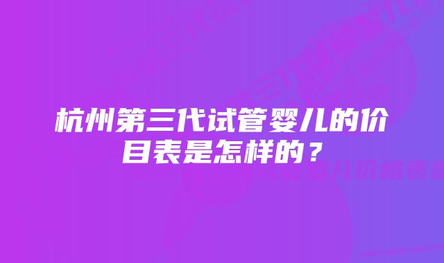 杭州第三代试管婴儿的价目表是怎样的?