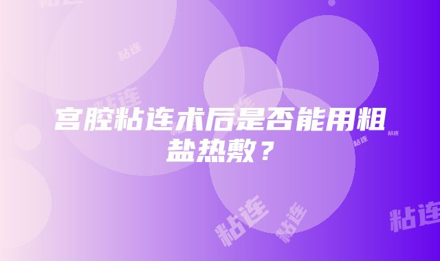 宫腔粘连术后是否能用粗盐热敷？