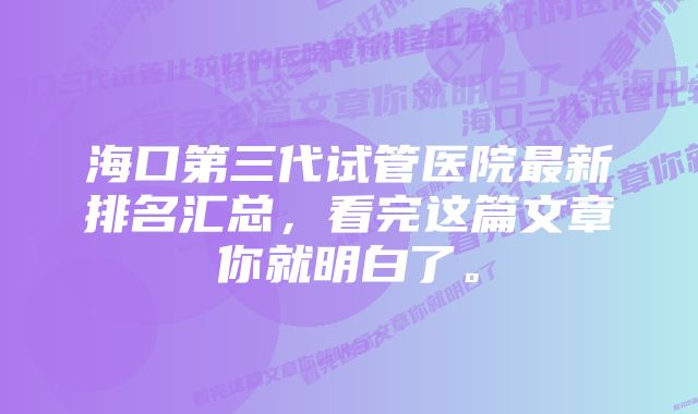 海口第三代试管医院最新排名汇总,看完这篇文章你就明白了。