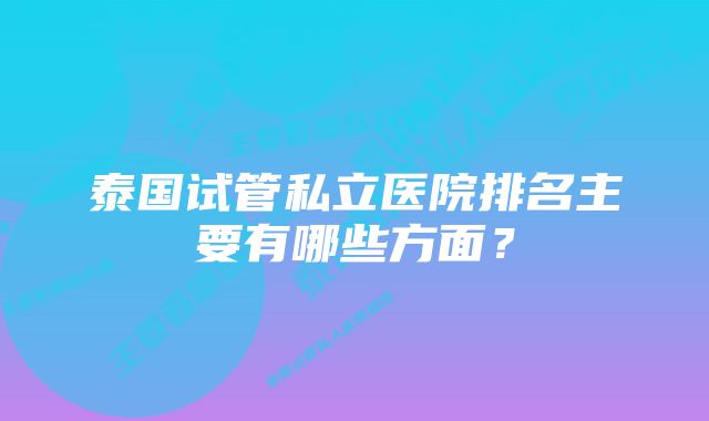 泰国试管私立医院排名主要有哪些方面?