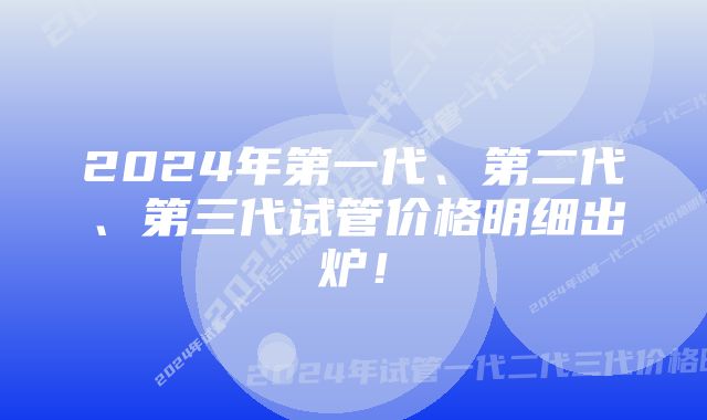 2024年第一代、第二代、第三代试管价格明细出炉!