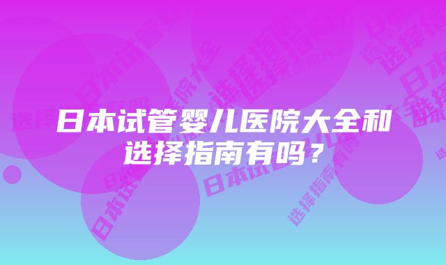 日本试管婴儿医院大全和选择指南有吗?