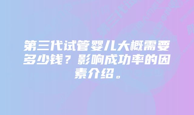 第三代试管婴儿大概需要多少钱?影响成功率的因素介绍。