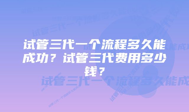 试管三代一个流程多久能成功？试管三代费用多少钱？