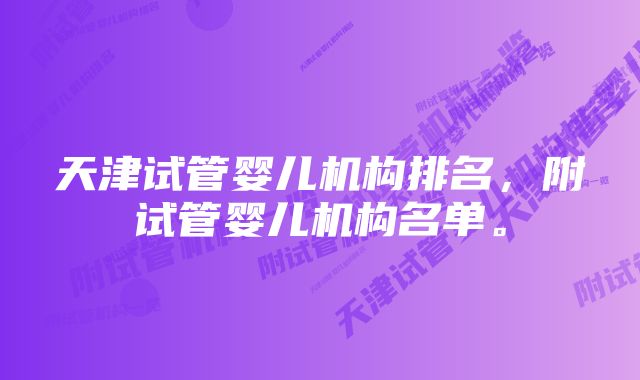 天津试管婴儿机构排名,附试管婴儿机构名单。