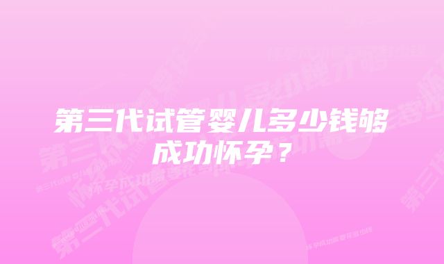 第三代试管婴儿多少钱够成功怀孕?
