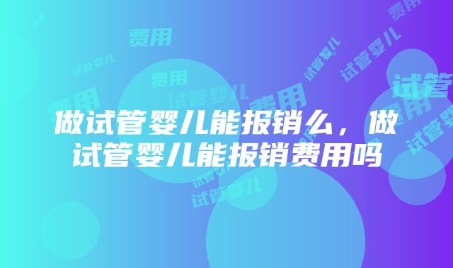 做试管婴儿能报销么,做试管婴儿能报销费用吗