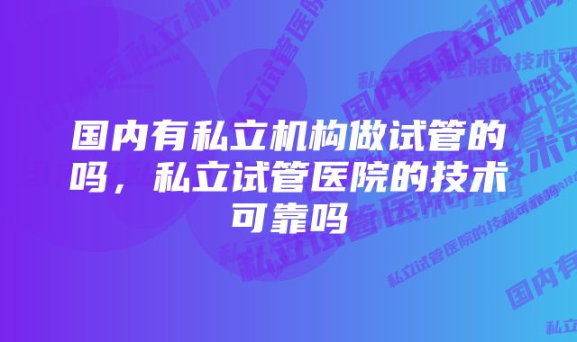国内有私立机构做试管的吗,私立试管医院的技术可靠吗