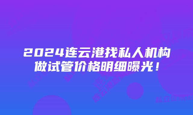 2024连云港找私人机构做试管价格明细曝光!