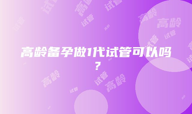 高龄备孕做1代试管可以吗?