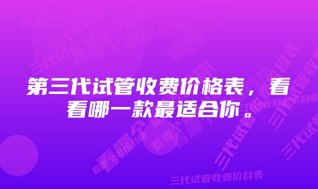 第三代试管收费价格表,看看哪一款最适合你。