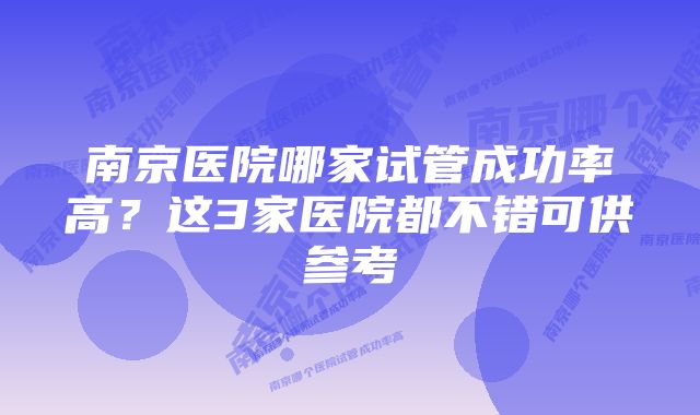 南京医院哪家试管成功率高?这3家医院都不错可供参考