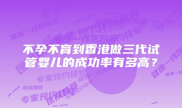 不孕不育到香港做三代试管婴儿的成功率有多高?