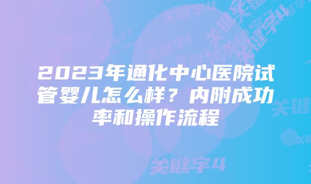 2023年通化中心医院试管婴儿怎么样?内附成功率和操作流程