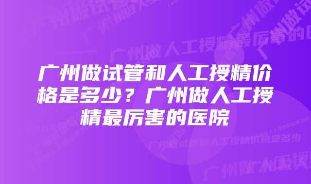广州做试管和人工授精价格是多少?广州做人工授精最厉害的医院