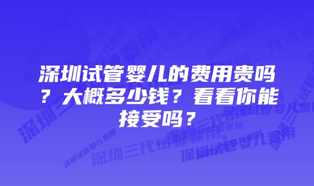 深圳试管婴儿的费用贵吗?大概多少钱?看看你能接受吗?