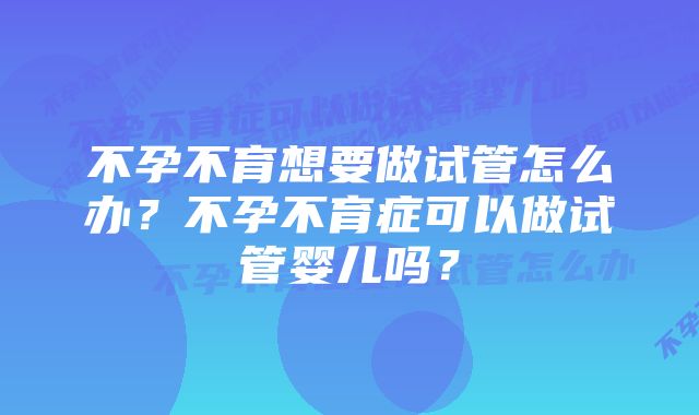 不孕不育想要做试管怎么办?不孕不育症可以做试管婴儿吗?