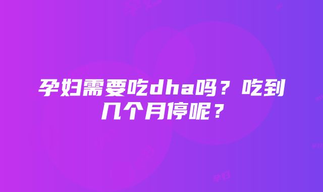 孕妇需要吃dha吗?吃到几个月停呢?