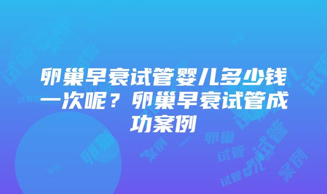 卵巢早衰试管婴儿多少钱一次呢?卵巢早衰试管成功案例