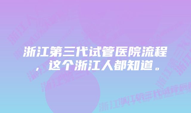 浙江第三代试管医院流程,这个浙江人都知道。