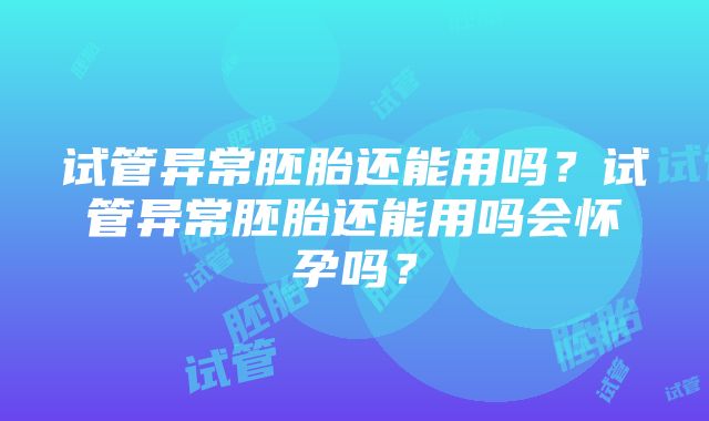 试管异常胚胎还能用吗？试管异常胚胎还能用吗会怀孕吗？