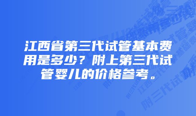 江西省第三代试管基本费用是多少?附上第三代试管婴儿的价格参考。