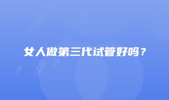 女人做第三代试管好吗?