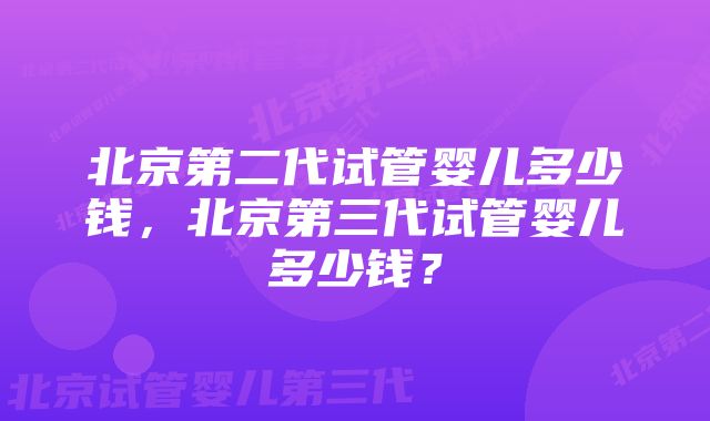 北京第二代试管婴儿多少钱,北京第三代试管婴儿多少钱?