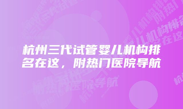 杭州三代试管婴儿机构排名在这,附热门医院导航