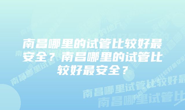 南昌哪里的试管比较好最安全?南昌哪里的试管比较好最安全?