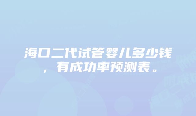 海口二代试管婴儿多少钱,有成功率预测表。