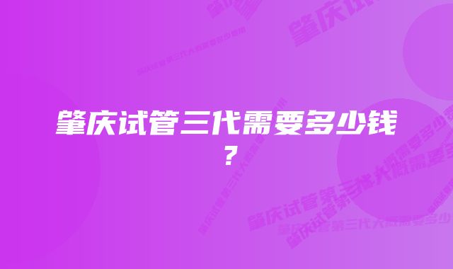 肇庆试管三代需要多少钱?