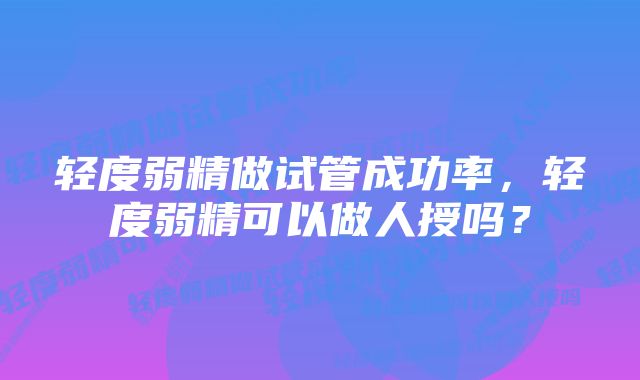 轻度弱精做试管成功率,轻度弱精可以做人授吗?