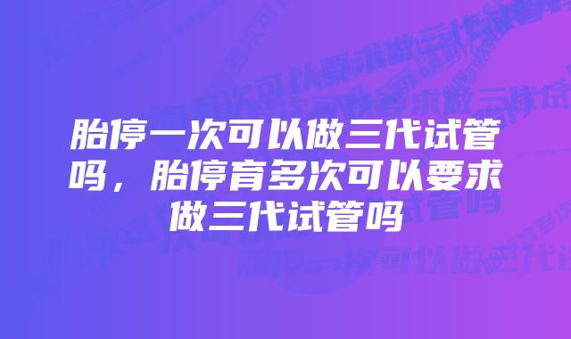 胎停一次可以做三代试管吗,胎停育多次可以要求做三代试管吗