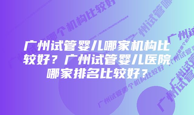广州试管婴儿哪家机构比较好?广州试管婴儿医院哪家排名比较好?