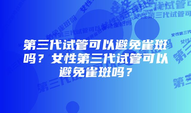 第三代试管可以避免雀斑吗?女性第三代试管可以避免雀斑吗?
