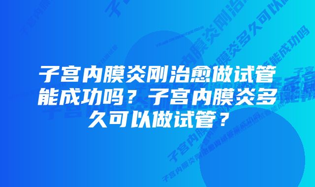 子宫内膜炎刚治愈做试管能成功吗?子宫内膜炎多久可以做试管?