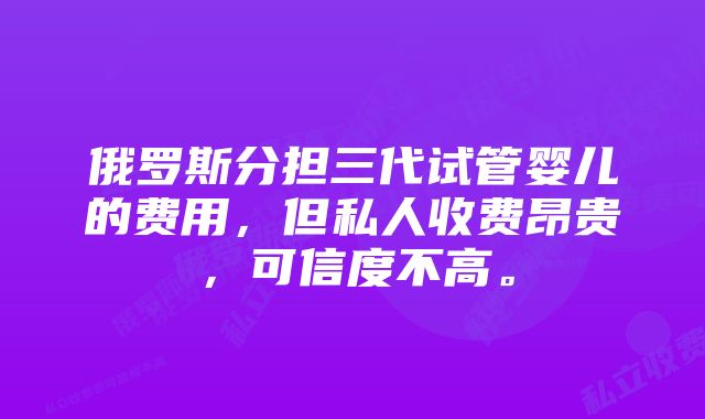 俄罗斯分担三代试管婴儿的费用,但私人收费昂贵,可信度不高。